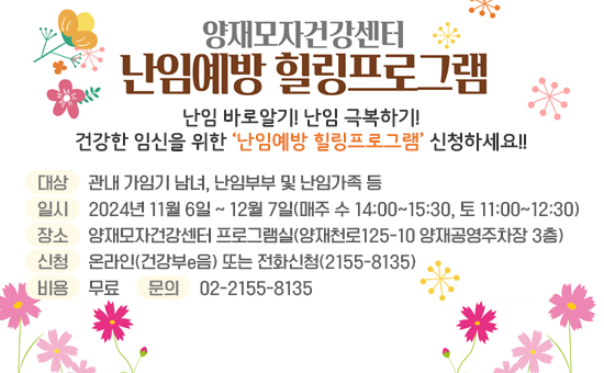 난임 바로알기! 난임 극복하기! 
건강한 임신을 위한 ‘난임예방 힐링프로그램’ 신청하세요!!

대상: 관내 가임기 남녀, 난임부부 및 난임가족 등
일시: 2024년 11월 6일 ~ 12월 7일(매주 수 14:00~15:30, 토 11:00~12:30)
장소: 양재모자건강센터 프로그램실(양재천로125-10 양재공영주차장 3층)
신청: 온라인(건강부e음) 또는 전화신청(2155-8135)
비용: 무료
문의: 02-2155-8135
