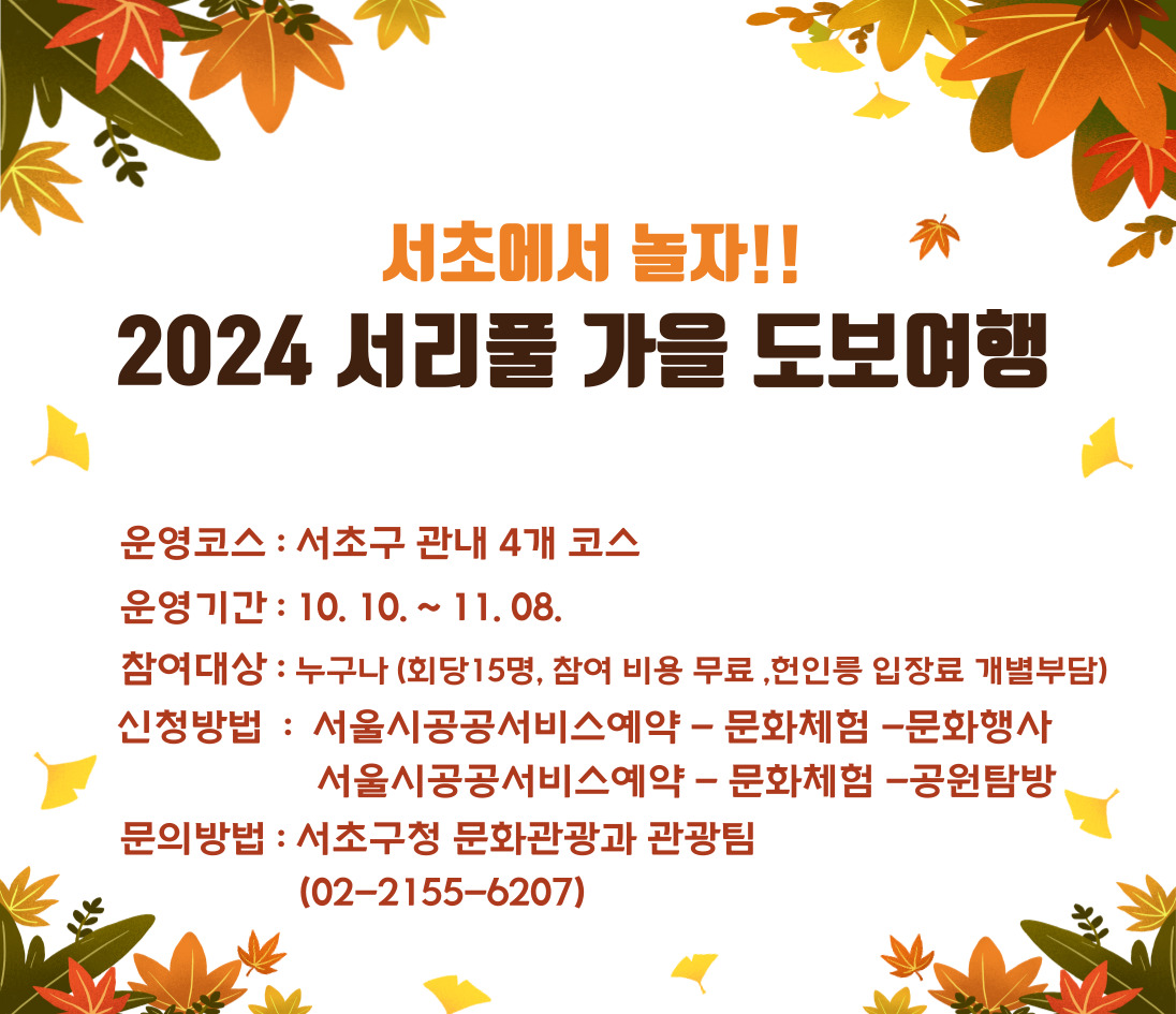     지원대상 : 누구나
    신청기간 : 2024. 10. 10.(화) ~ 11. 08.(목)
    내용 : 2024 서리풀 가을 도보여행
    신청방법 : 서울시 공공서비스예약 – 문화체험 – 문화행사
               서울시 공공서비스예약 – 문화체험 – 공원탐방
    전화접수 : 10월2일(수) ~ 11월 08(목) [02-2155-6207]
    문의 : 문화관광과(02-2155-6207)