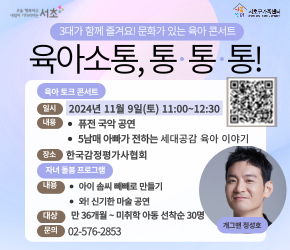 육아 토크 콘서트 통통통
 - 일시 : 2024.11.9.(토) 11:00~12:30
 - 장소 : 한국감정평사가협회 대강당(방배로 52)
 - 내용 : 퓨전 국악 공연
          5남매 아빠가 전하는 세대공감 육아 이야기
 - 문의 : 서초구가족센터(02-576-2853

 ※ 동반 참석 아동을 위한 자녀 돌봄 프로그램
  - 내용 : 아이 솜씨 빼빼로 만들기
          신기한 마술 공연
  - 대상 : 36개월 이상 미취학 아동(선착순 30명)